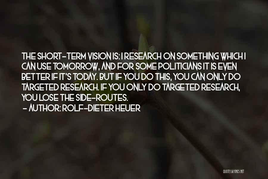 Rolf-Dieter Heuer Quotes: The Short-term Vision Is: I Research On Something Which I Can Use Tomorrow, And For Some Politicians It Is Even