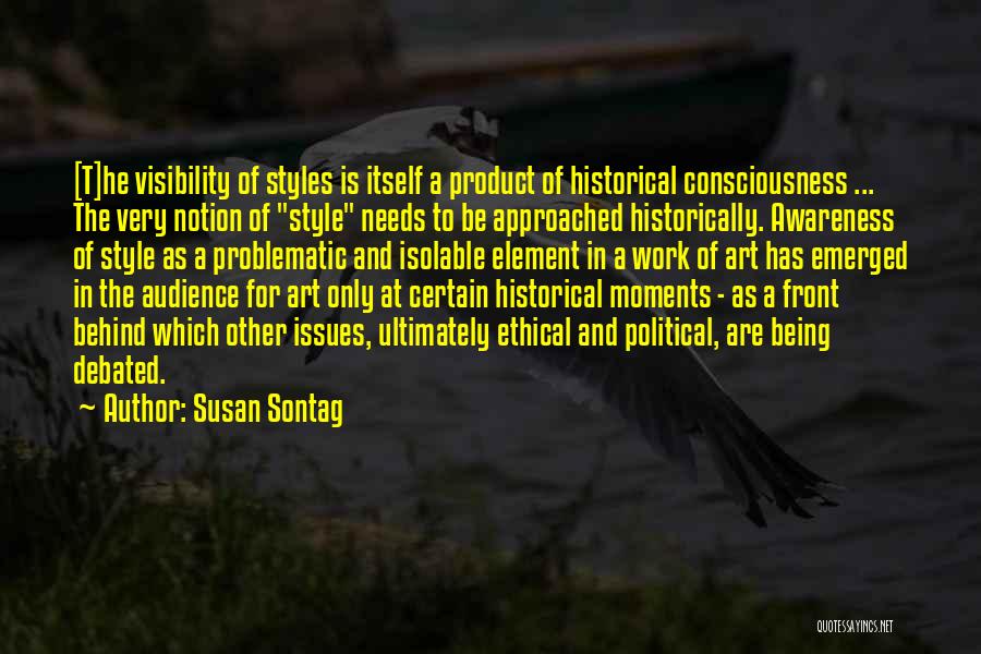 Susan Sontag Quotes: [t]he Visibility Of Styles Is Itself A Product Of Historical Consciousness ... The Very Notion Of Style Needs To Be