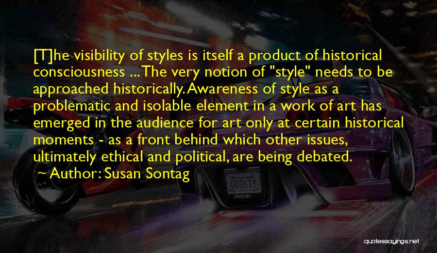 Susan Sontag Quotes: [t]he Visibility Of Styles Is Itself A Product Of Historical Consciousness ... The Very Notion Of Style Needs To Be