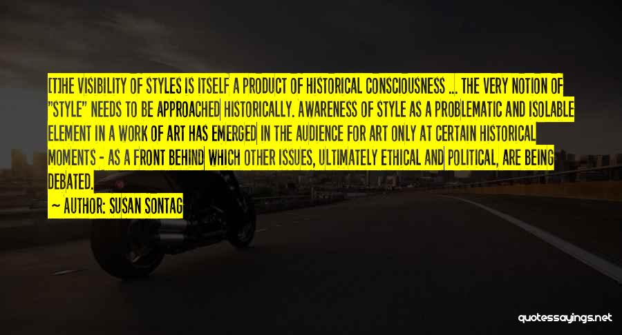 Susan Sontag Quotes: [t]he Visibility Of Styles Is Itself A Product Of Historical Consciousness ... The Very Notion Of Style Needs To Be