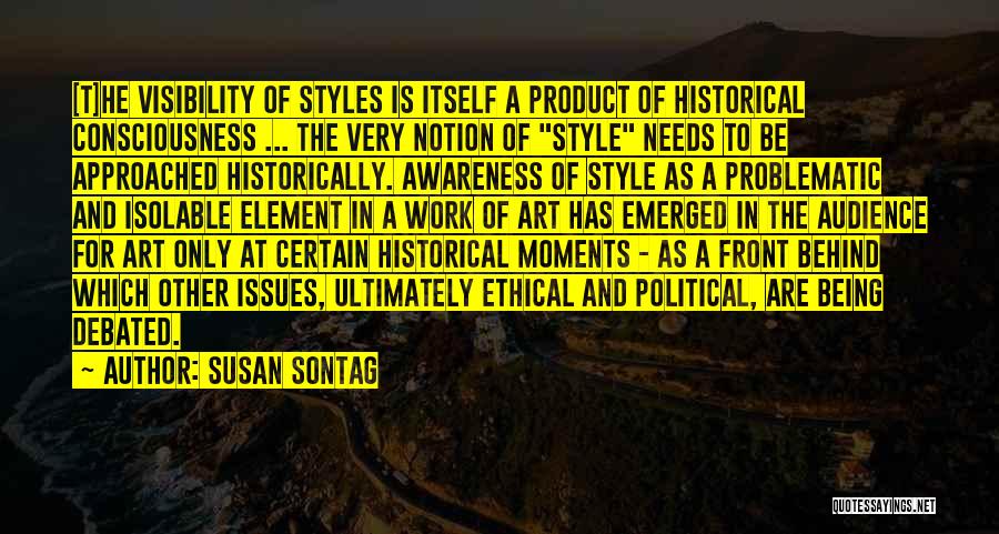 Susan Sontag Quotes: [t]he Visibility Of Styles Is Itself A Product Of Historical Consciousness ... The Very Notion Of Style Needs To Be