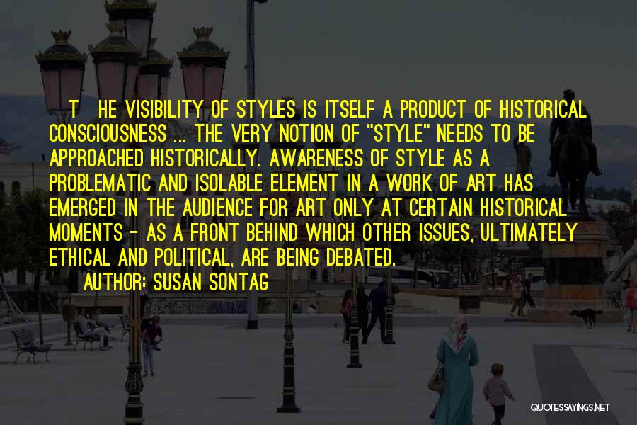 Susan Sontag Quotes: [t]he Visibility Of Styles Is Itself A Product Of Historical Consciousness ... The Very Notion Of Style Needs To Be