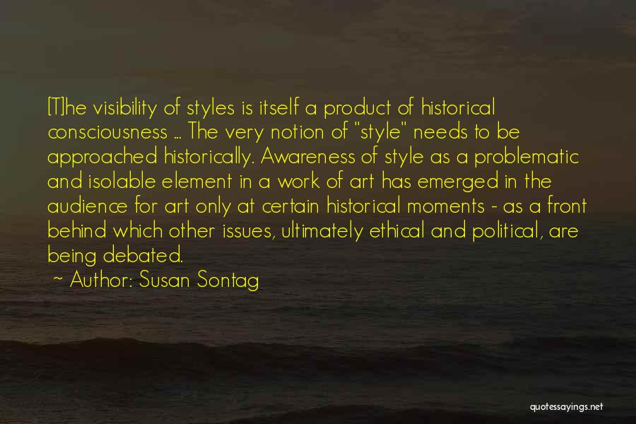 Susan Sontag Quotes: [t]he Visibility Of Styles Is Itself A Product Of Historical Consciousness ... The Very Notion Of Style Needs To Be