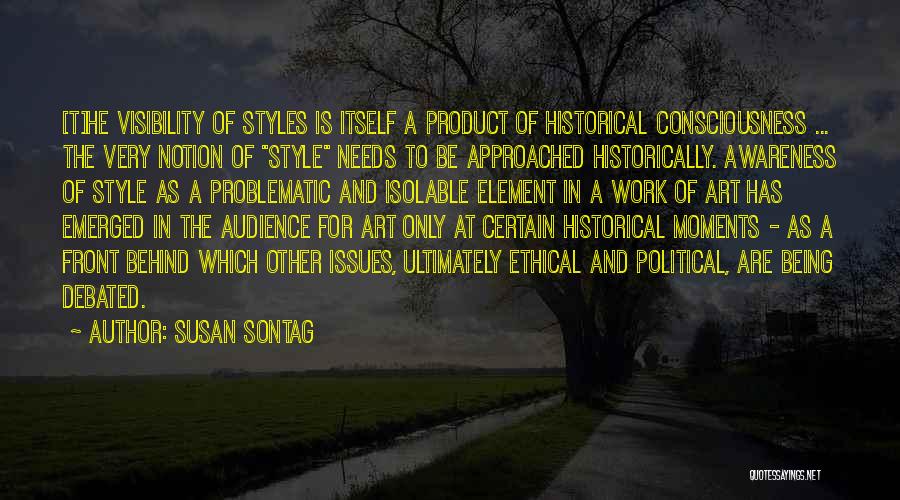 Susan Sontag Quotes: [t]he Visibility Of Styles Is Itself A Product Of Historical Consciousness ... The Very Notion Of Style Needs To Be