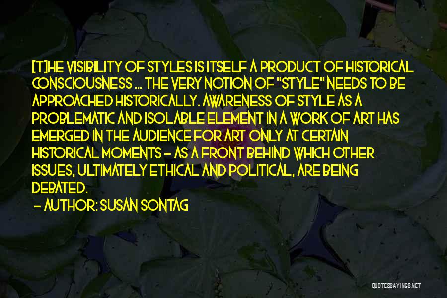 Susan Sontag Quotes: [t]he Visibility Of Styles Is Itself A Product Of Historical Consciousness ... The Very Notion Of Style Needs To Be