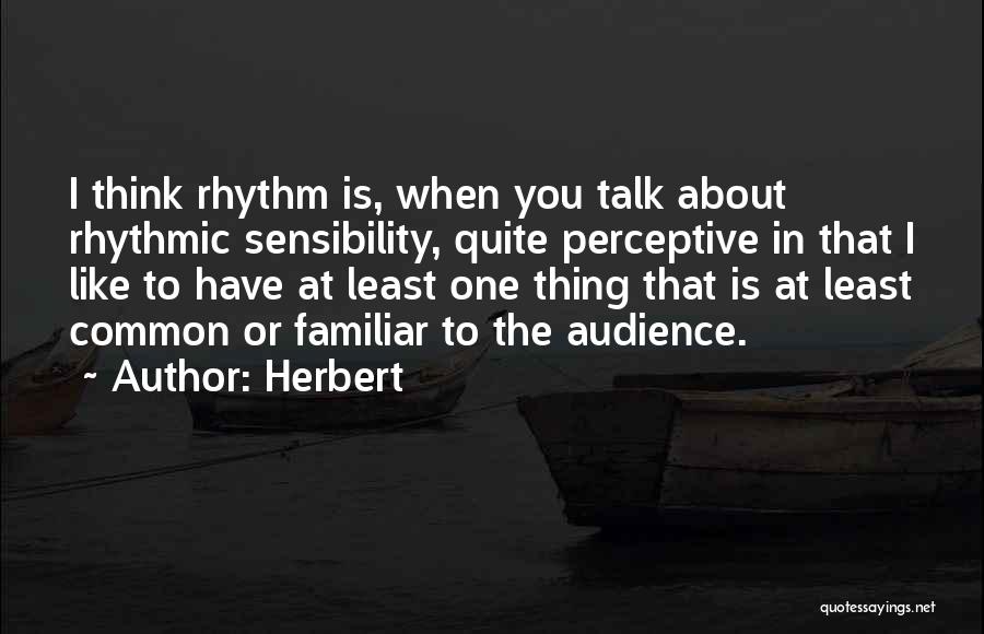 Herbert Quotes: I Think Rhythm Is, When You Talk About Rhythmic Sensibility, Quite Perceptive In That I Like To Have At Least