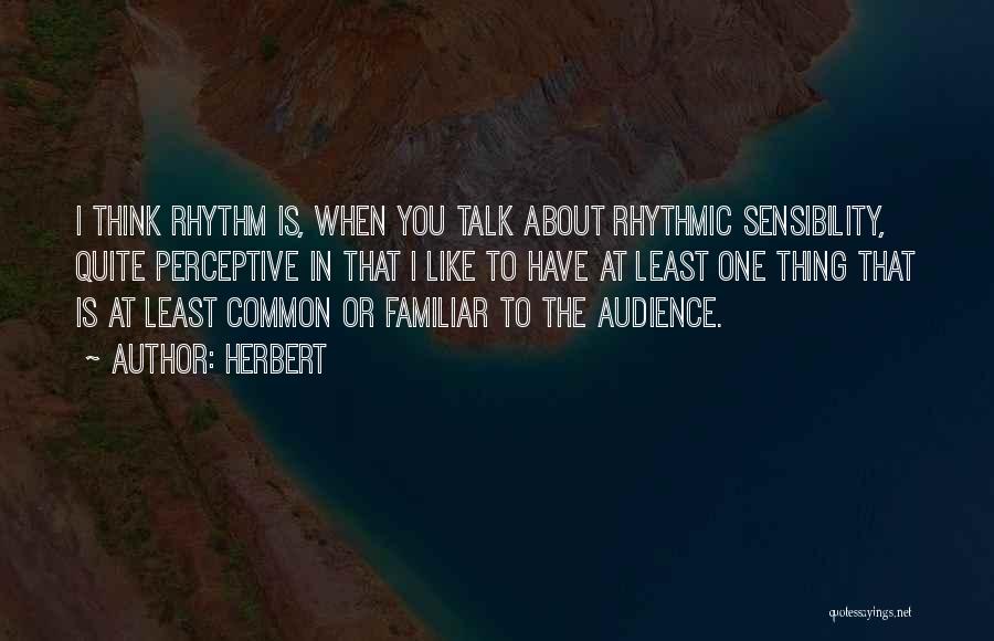 Herbert Quotes: I Think Rhythm Is, When You Talk About Rhythmic Sensibility, Quite Perceptive In That I Like To Have At Least