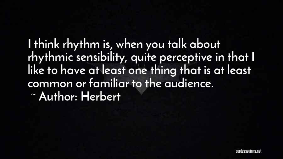 Herbert Quotes: I Think Rhythm Is, When You Talk About Rhythmic Sensibility, Quite Perceptive In That I Like To Have At Least