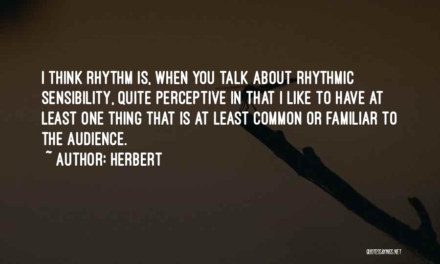 Herbert Quotes: I Think Rhythm Is, When You Talk About Rhythmic Sensibility, Quite Perceptive In That I Like To Have At Least