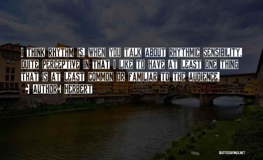 Herbert Quotes: I Think Rhythm Is, When You Talk About Rhythmic Sensibility, Quite Perceptive In That I Like To Have At Least