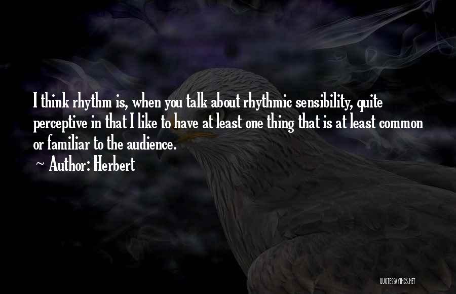 Herbert Quotes: I Think Rhythm Is, When You Talk About Rhythmic Sensibility, Quite Perceptive In That I Like To Have At Least