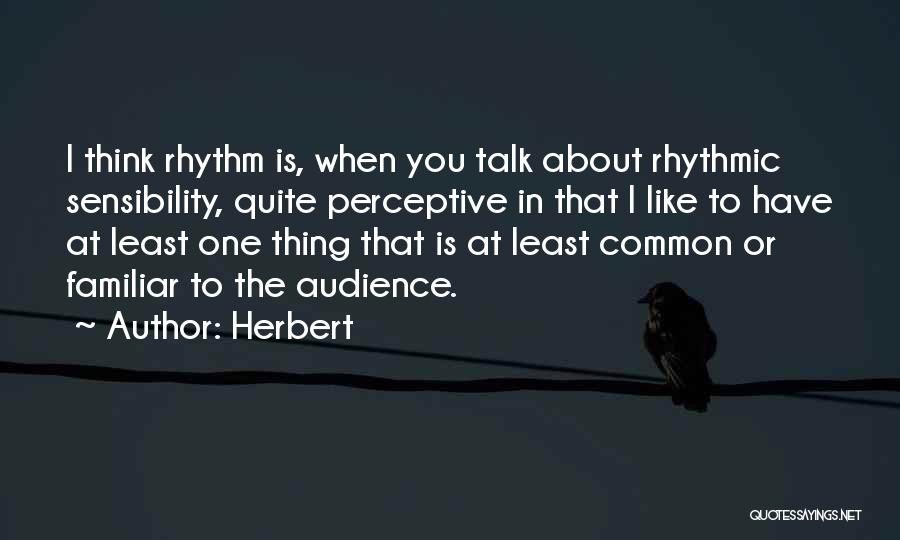 Herbert Quotes: I Think Rhythm Is, When You Talk About Rhythmic Sensibility, Quite Perceptive In That I Like To Have At Least