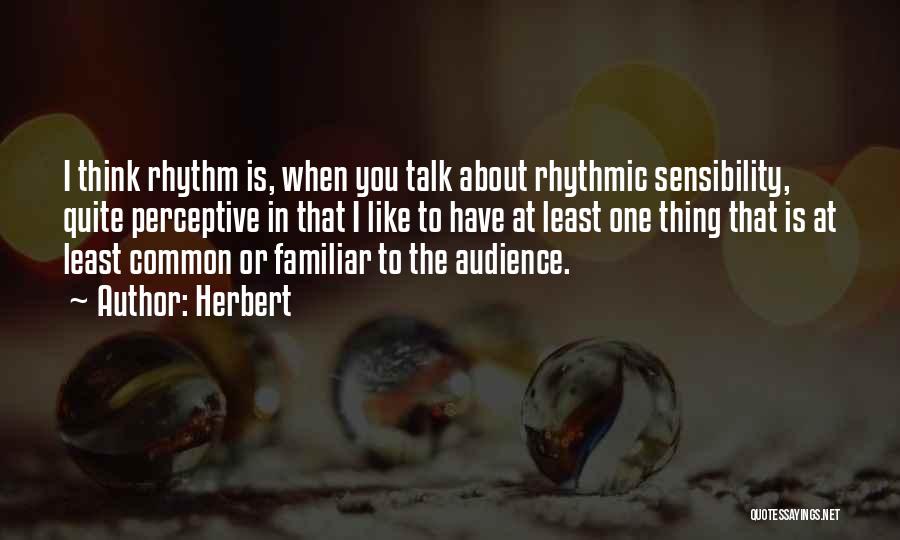 Herbert Quotes: I Think Rhythm Is, When You Talk About Rhythmic Sensibility, Quite Perceptive In That I Like To Have At Least