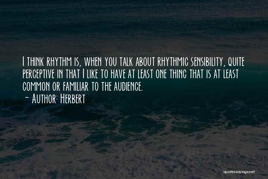 Herbert Quotes: I Think Rhythm Is, When You Talk About Rhythmic Sensibility, Quite Perceptive In That I Like To Have At Least