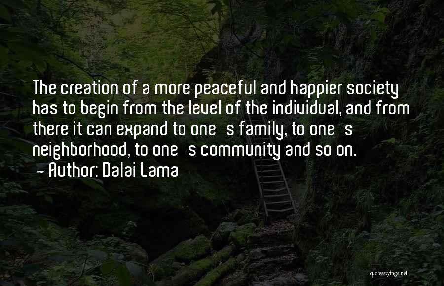 Dalai Lama Quotes: The Creation Of A More Peaceful And Happier Society Has To Begin From The Level Of The Individual, And From