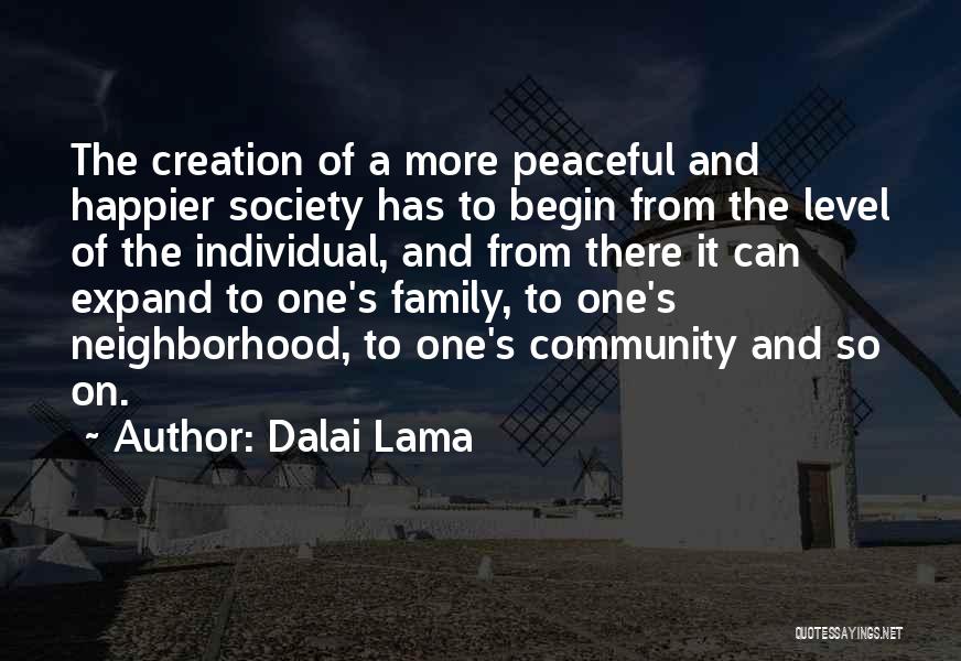 Dalai Lama Quotes: The Creation Of A More Peaceful And Happier Society Has To Begin From The Level Of The Individual, And From