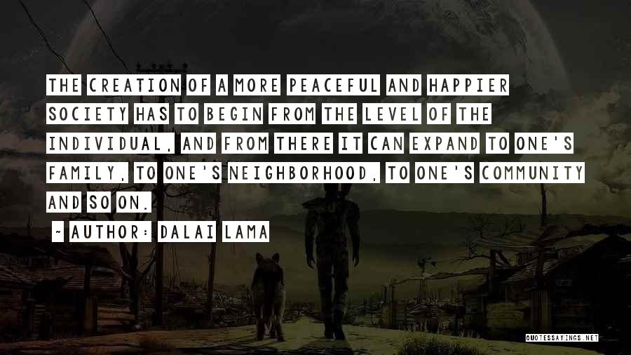 Dalai Lama Quotes: The Creation Of A More Peaceful And Happier Society Has To Begin From The Level Of The Individual, And From