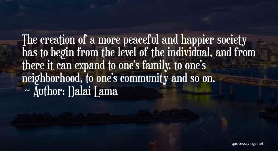 Dalai Lama Quotes: The Creation Of A More Peaceful And Happier Society Has To Begin From The Level Of The Individual, And From
