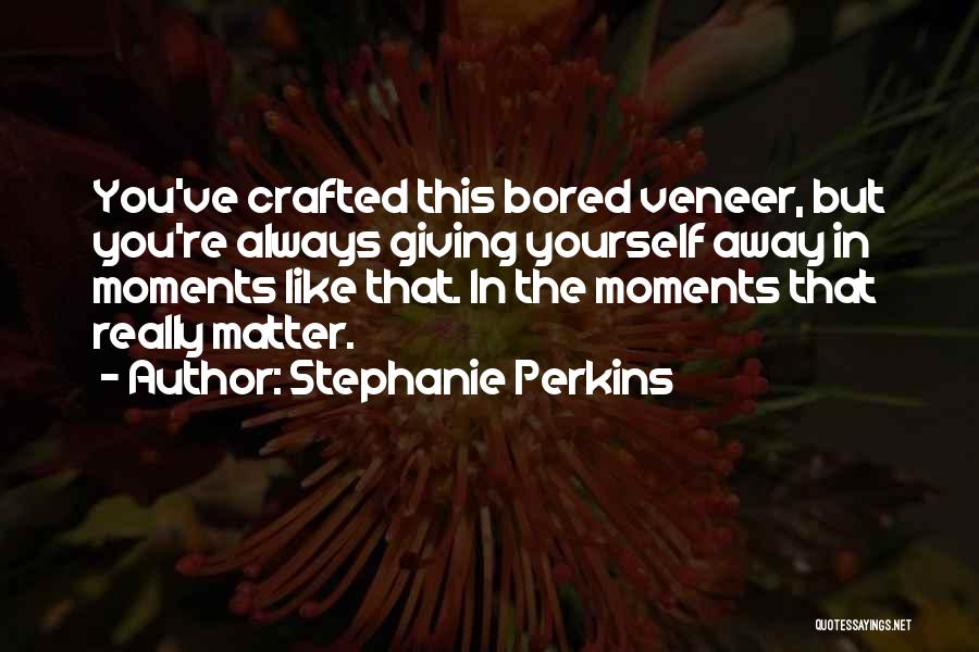 Stephanie Perkins Quotes: You've Crafted This Bored Veneer, But You're Always Giving Yourself Away In Moments Like That. In The Moments That Really