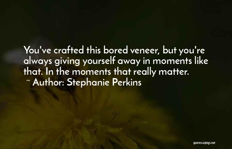 Stephanie Perkins Quotes: You've Crafted This Bored Veneer, But You're Always Giving Yourself Away In Moments Like That. In The Moments That Really