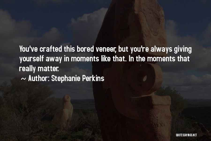 Stephanie Perkins Quotes: You've Crafted This Bored Veneer, But You're Always Giving Yourself Away In Moments Like That. In The Moments That Really