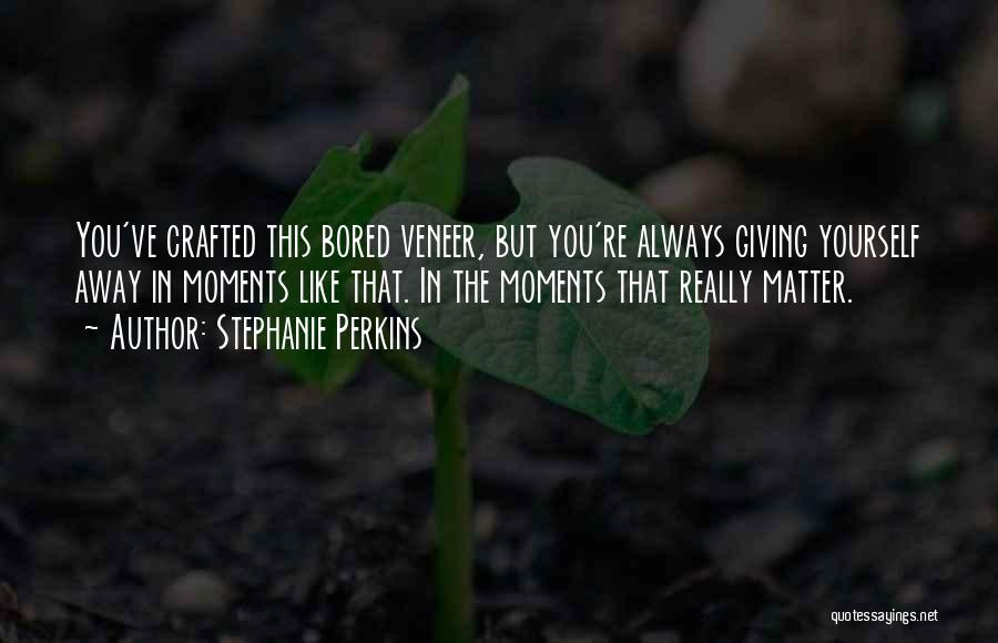 Stephanie Perkins Quotes: You've Crafted This Bored Veneer, But You're Always Giving Yourself Away In Moments Like That. In The Moments That Really