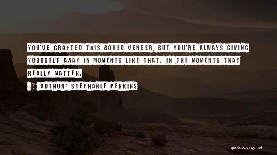 Stephanie Perkins Quotes: You've Crafted This Bored Veneer, But You're Always Giving Yourself Away In Moments Like That. In The Moments That Really