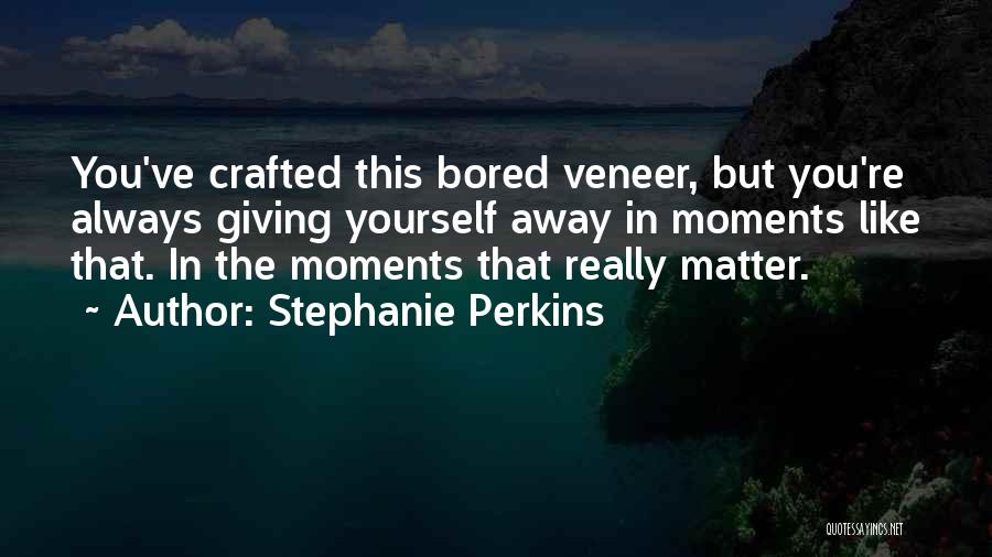 Stephanie Perkins Quotes: You've Crafted This Bored Veneer, But You're Always Giving Yourself Away In Moments Like That. In The Moments That Really