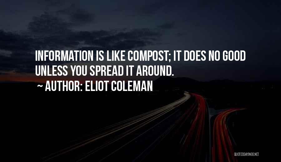 Eliot Coleman Quotes: Information Is Like Compost; It Does No Good Unless You Spread It Around.