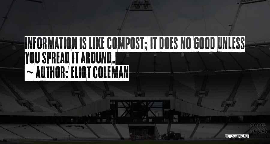 Eliot Coleman Quotes: Information Is Like Compost; It Does No Good Unless You Spread It Around.