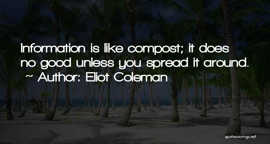 Eliot Coleman Quotes: Information Is Like Compost; It Does No Good Unless You Spread It Around.