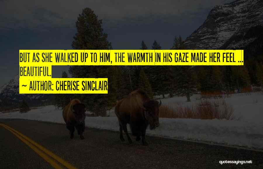 Cherise Sinclair Quotes: But As She Walked Up To Him, The Warmth In His Gaze Made Her Feel ... Beautiful.