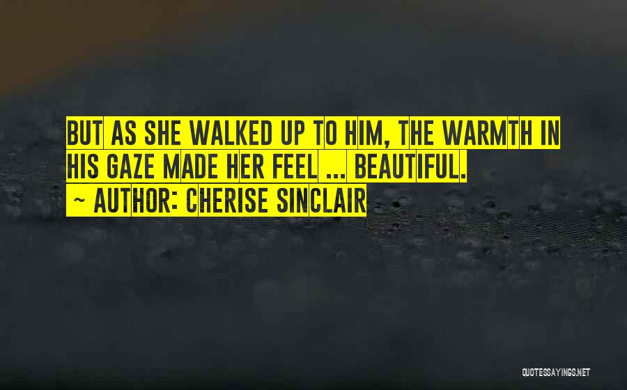 Cherise Sinclair Quotes: But As She Walked Up To Him, The Warmth In His Gaze Made Her Feel ... Beautiful.