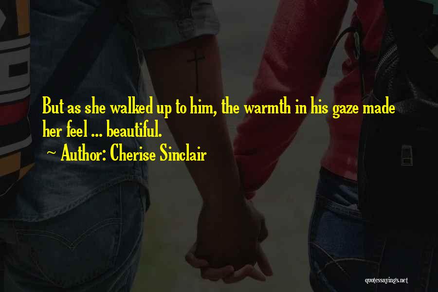 Cherise Sinclair Quotes: But As She Walked Up To Him, The Warmth In His Gaze Made Her Feel ... Beautiful.