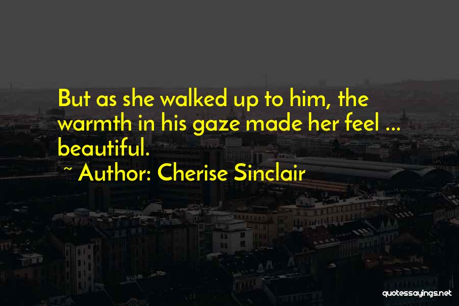 Cherise Sinclair Quotes: But As She Walked Up To Him, The Warmth In His Gaze Made Her Feel ... Beautiful.