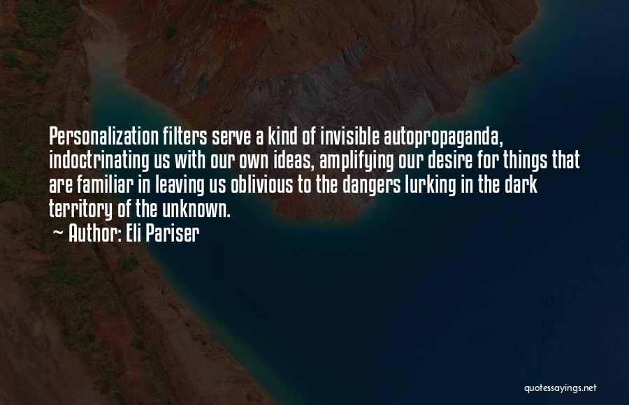 Eli Pariser Quotes: Personalization Filters Serve A Kind Of Invisible Autopropaganda, Indoctrinating Us With Our Own Ideas, Amplifying Our Desire For Things That