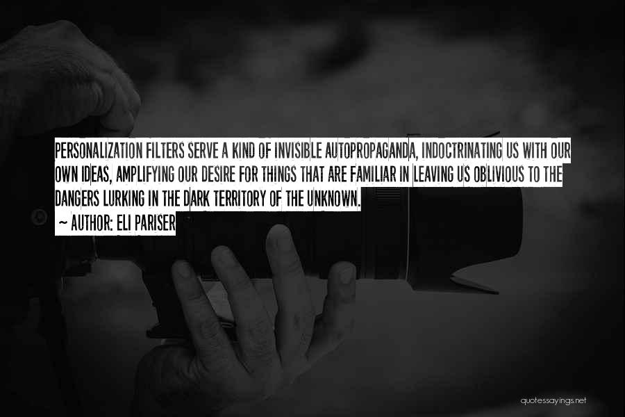 Eli Pariser Quotes: Personalization Filters Serve A Kind Of Invisible Autopropaganda, Indoctrinating Us With Our Own Ideas, Amplifying Our Desire For Things That