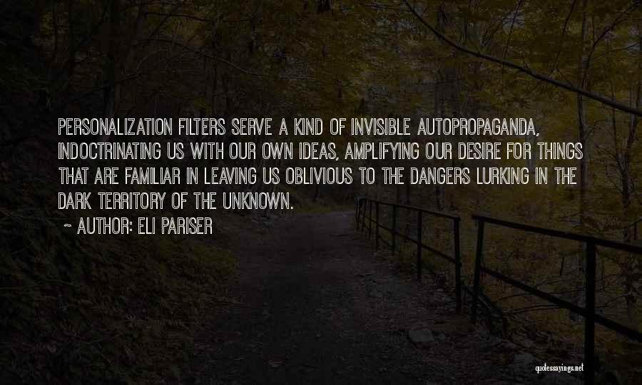 Eli Pariser Quotes: Personalization Filters Serve A Kind Of Invisible Autopropaganda, Indoctrinating Us With Our Own Ideas, Amplifying Our Desire For Things That