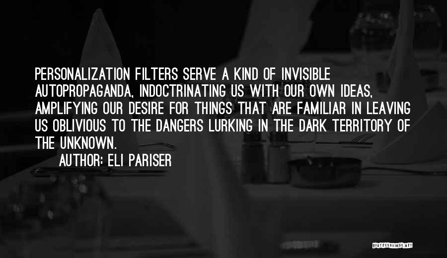 Eli Pariser Quotes: Personalization Filters Serve A Kind Of Invisible Autopropaganda, Indoctrinating Us With Our Own Ideas, Amplifying Our Desire For Things That