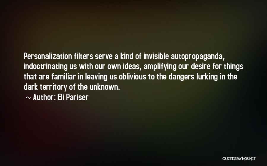 Eli Pariser Quotes: Personalization Filters Serve A Kind Of Invisible Autopropaganda, Indoctrinating Us With Our Own Ideas, Amplifying Our Desire For Things That