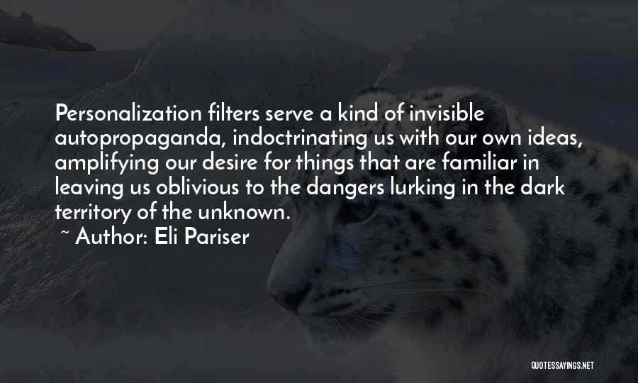 Eli Pariser Quotes: Personalization Filters Serve A Kind Of Invisible Autopropaganda, Indoctrinating Us With Our Own Ideas, Amplifying Our Desire For Things That