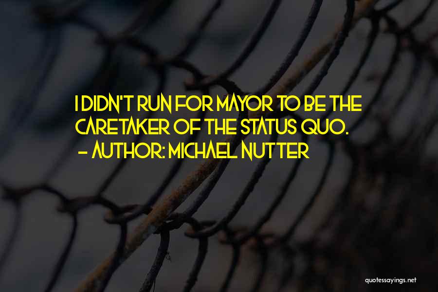 Michael Nutter Quotes: I Didn't Run For Mayor To Be The Caretaker Of The Status Quo.