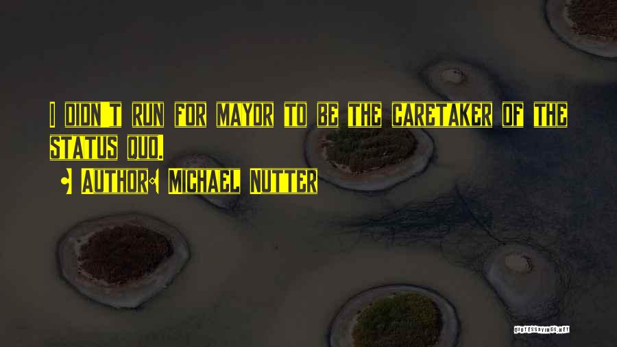 Michael Nutter Quotes: I Didn't Run For Mayor To Be The Caretaker Of The Status Quo.