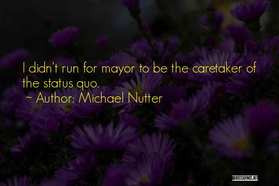 Michael Nutter Quotes: I Didn't Run For Mayor To Be The Caretaker Of The Status Quo.