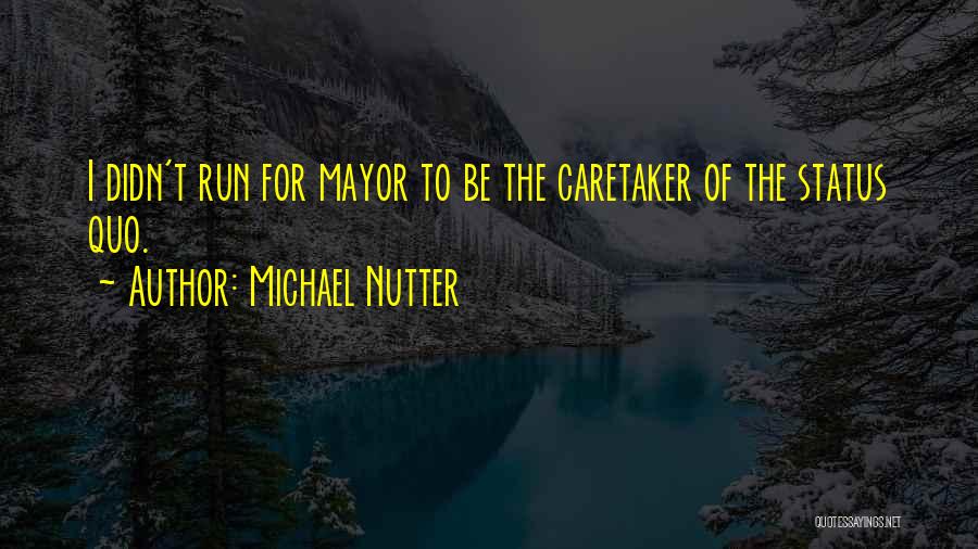 Michael Nutter Quotes: I Didn't Run For Mayor To Be The Caretaker Of The Status Quo.