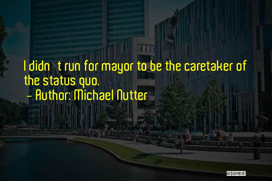 Michael Nutter Quotes: I Didn't Run For Mayor To Be The Caretaker Of The Status Quo.