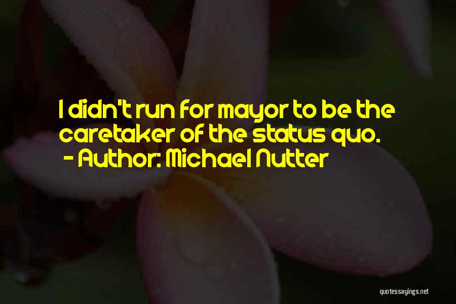 Michael Nutter Quotes: I Didn't Run For Mayor To Be The Caretaker Of The Status Quo.