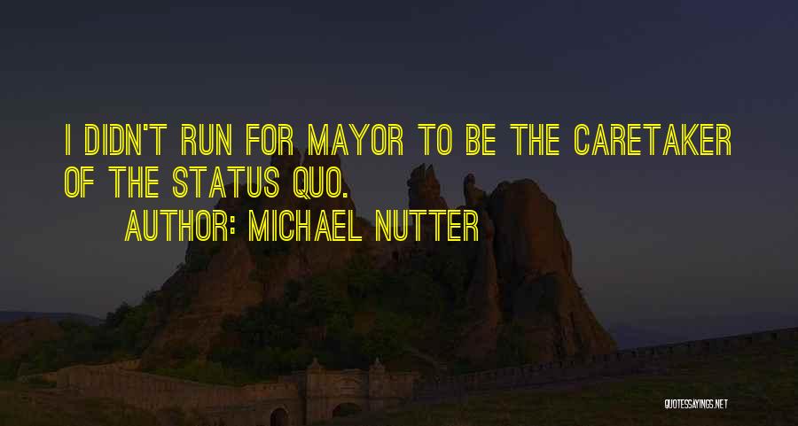 Michael Nutter Quotes: I Didn't Run For Mayor To Be The Caretaker Of The Status Quo.