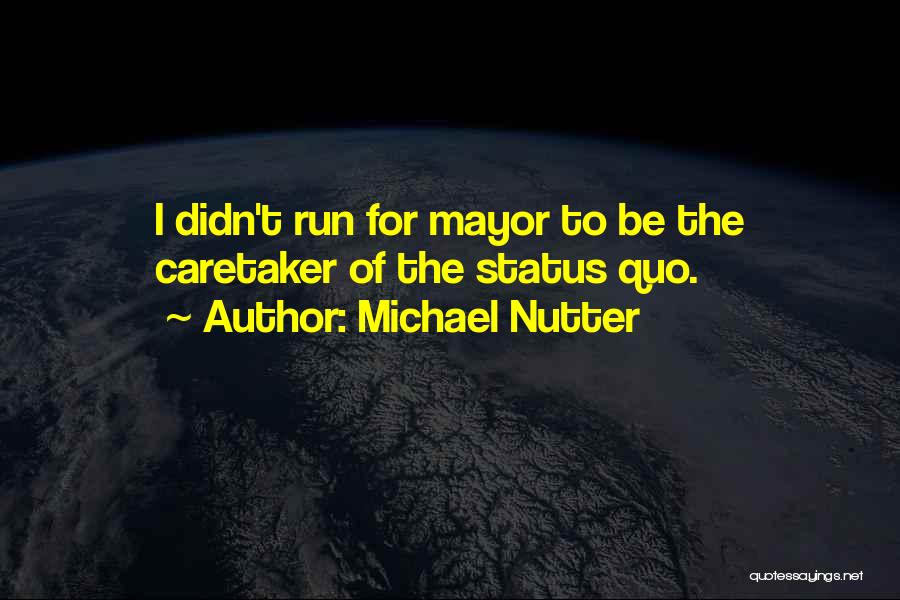 Michael Nutter Quotes: I Didn't Run For Mayor To Be The Caretaker Of The Status Quo.