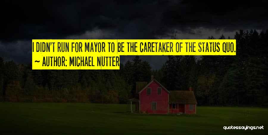 Michael Nutter Quotes: I Didn't Run For Mayor To Be The Caretaker Of The Status Quo.